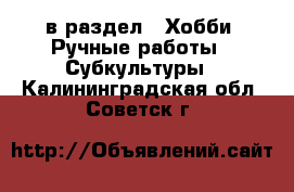  в раздел : Хобби. Ручные работы » Субкультуры . Калининградская обл.,Советск г.